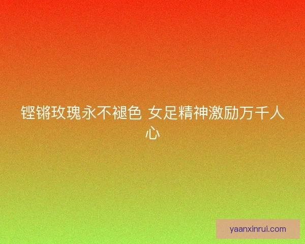 铿锵玫瑰永不褪色 女足精神激励万千人心