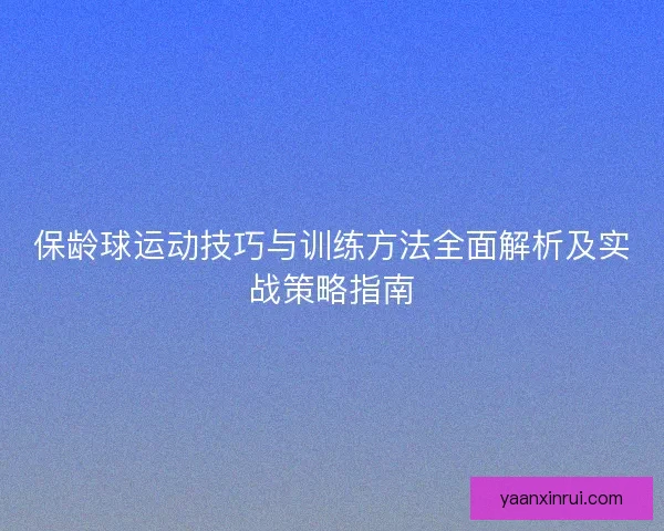 保龄球运动技巧与训练方法全面解析及实战策略指南