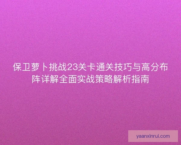 保卫萝卜挑战23关卡通关技巧与高分布阵详解全面实战策略解析指南