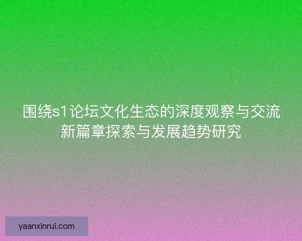 围绕s1论坛文化生态的深度观察与交流新篇章探索与发展趋势研究