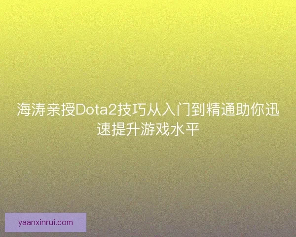 海涛亲授Dota2技巧从入门到精通助你迅速提升游戏水平